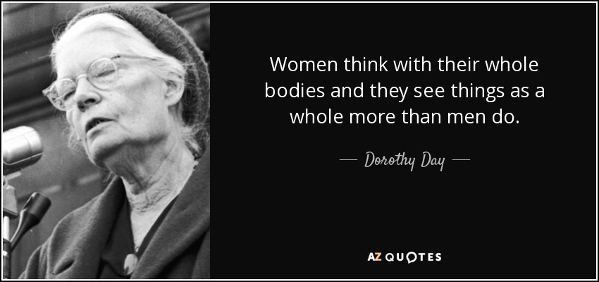 Women think with their whole bodies and they see things as a whole more than men do. - Dorothy Day