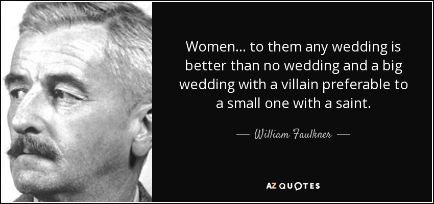 Women ... to them any wedding is better than no wedding and a big wedding with a villain preferable to a small one with a saint. - William Faulkner