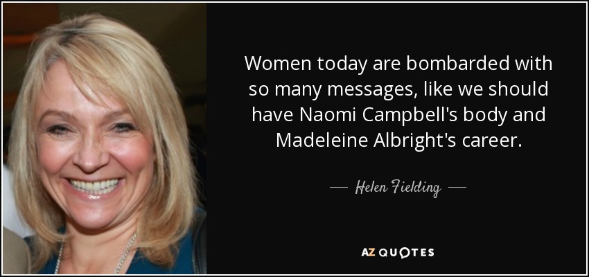 Women today are bombarded with so many messages, like we should have Naomi Campbell's body and Madeleine Albright's career. - Helen Fielding