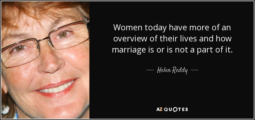 Women today have more of an overview of their lives and how marriage is or is not a part of it. - Helen Reddy