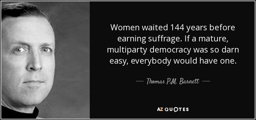 Women waited 144 years before earning suffrage. If a mature, multiparty democracy was so darn easy, everybody would have one. - Thomas P.M. Barnett