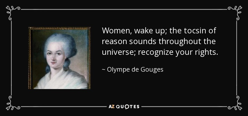 Women, wake up; the tocsin of reason sounds throughout the universe; recognize your rights. - Olympe de Gouges