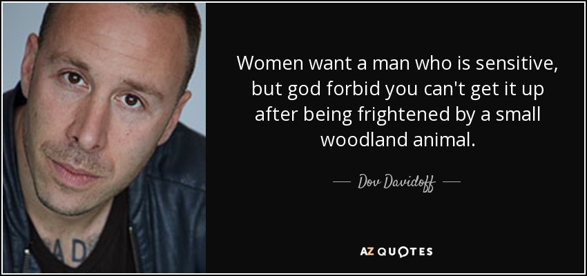 Women want a man who is sensitive, but god forbid you can't get it up after being frightened by a small woodland animal. - Dov Davidoff