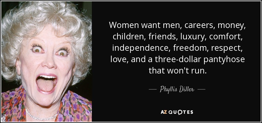 Women want men, careers, money, children, friends, luxury, comfort, independence, freedom, respect, love, and a three-dollar pantyhose that won't run. - Phyllis Diller
