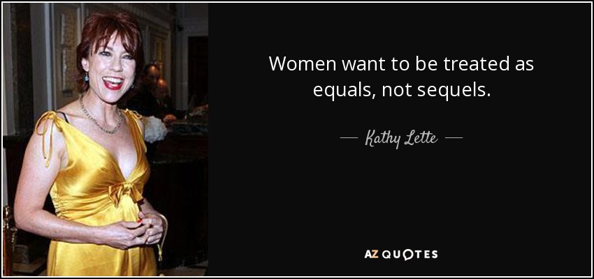 Women want to be treated as equals, not sequels. - Kathy Lette