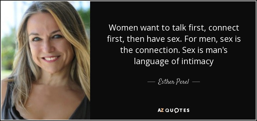 Women want to talk first, connect first, then have sex. For men, sex is the connection. Sex is man's language of intimacy - Esther Perel