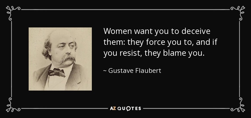 Women want you to deceive them: they force you to, and if you resist, they blame you. - Gustave Flaubert