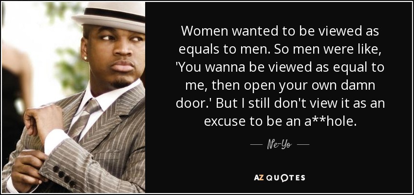 Women wanted to be viewed as equals to men. So men were like, 'You wanna be viewed as equal to me, then open your own damn door.' But I still don't view it as an excuse to be an a**hole. - Ne-Yo