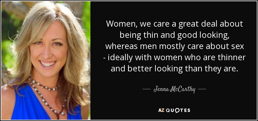 Women, we care a great deal about being thin and good looking, whereas men mostly care about sex - ideally with women who are thinner and better looking than they are. - Jenna McCarthy