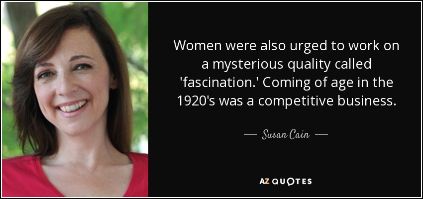 Women were also urged to work on a mysterious quality called 'fascination.' Coming of age in the 1920's was a competitive business. - Susan Cain