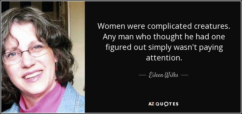 Women were complicated creatures. Any man who thought he had one figured out simply wasn't paying attention. - Eileen Wilks