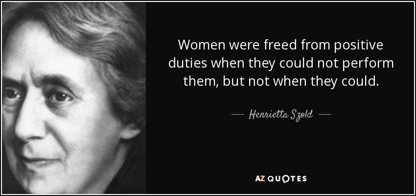 Women were freed from positive duties when they could not perform them, but not when they could. - Henrietta Szold