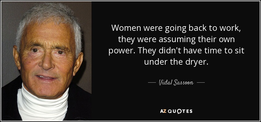 Women were going back to work, they were assuming their own power. They didn't have time to sit under the dryer. - Vidal Sassoon