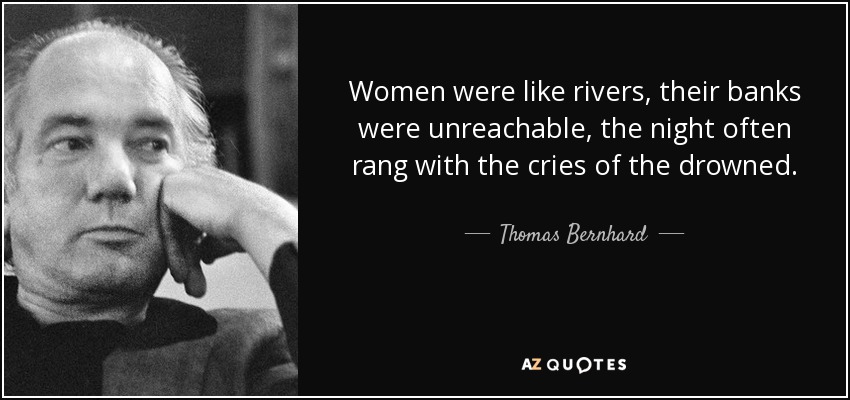 Women were like rivers, their banks were unreachable, the night often rang with the cries of the drowned. - Thomas Bernhard