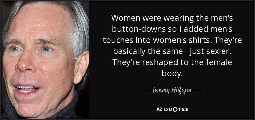 Women were wearing the men's button-downs so I added men's touches into women's shirts. They're basically the same - just sexier. They're reshaped to the female body. - Tommy Hilfiger