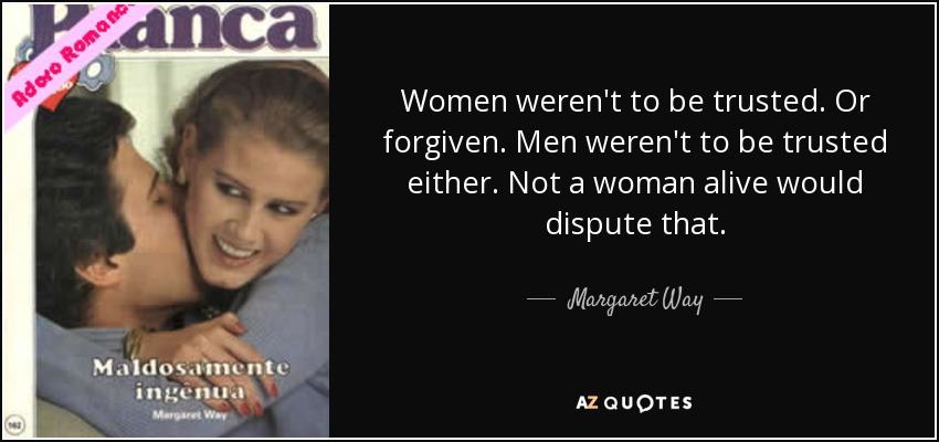 Women weren't to be trusted. Or forgiven. Men weren't to be trusted either. Not a woman alive would dispute that. - Margaret Way