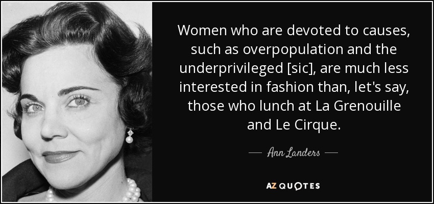 Women who are devoted to causes, such as overpopulation and the underprivileged [sic], are much less interested in fashion than, let's say, those who lunch at La Grenouille and Le Cirque. - Ann Landers