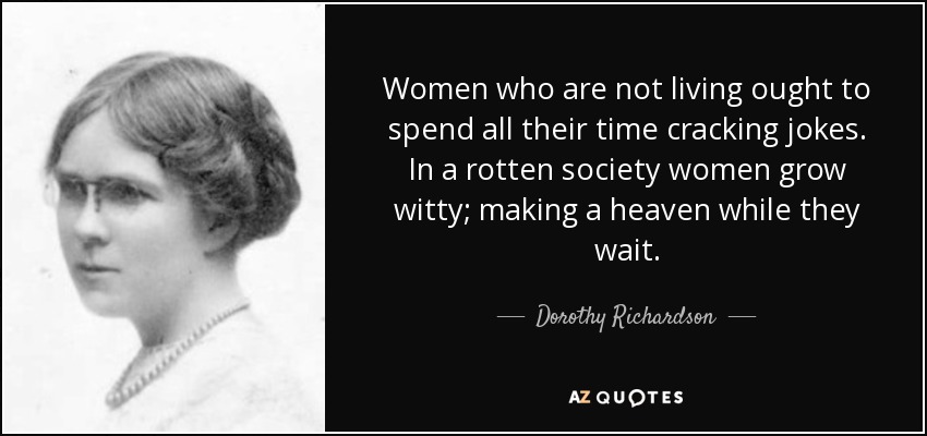 Women who are not living ought to spend all their time cracking jokes. In a rotten society women grow witty; making a heaven while they wait. - Dorothy Richardson