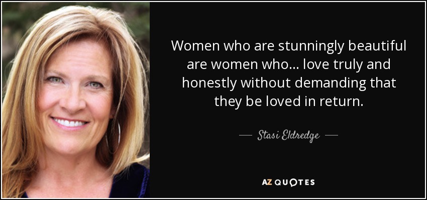 Women who are stunningly beautiful are women who... love truly and honestly without demanding that they be loved in return. - Stasi Eldredge