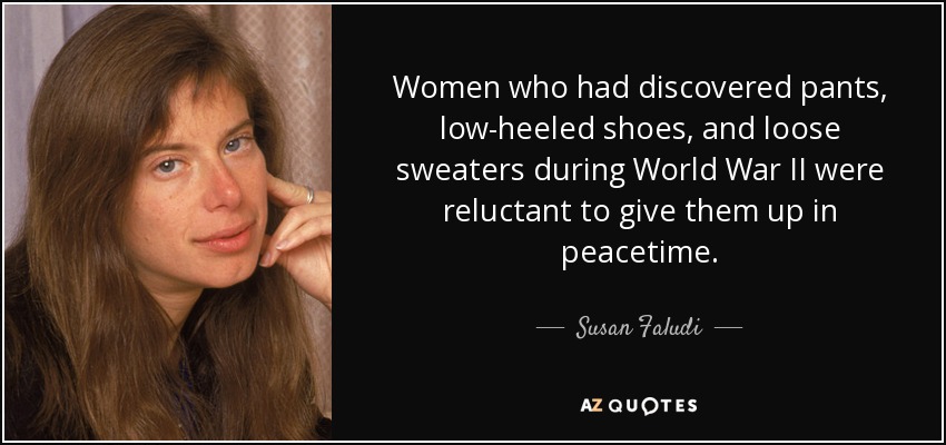 Women who had discovered pants, low-heeled shoes, and loose sweaters during World War II were reluctant to give them up in peacetime. - Susan Faludi