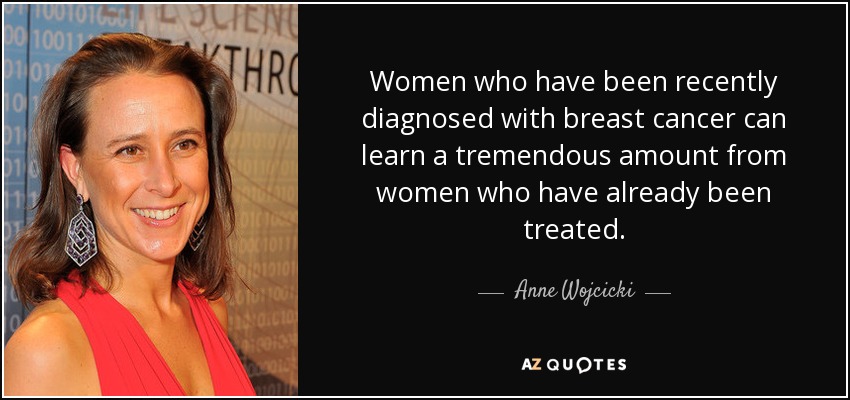 Women who have been recently diagnosed with breast cancer can learn a tremendous amount from women who have already been treated. - Anne Wojcicki