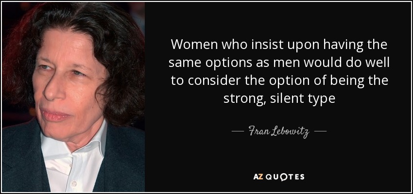 Women who insist upon having the same options as men would do well to consider the option of being the strong, silent type - Fran Lebowitz