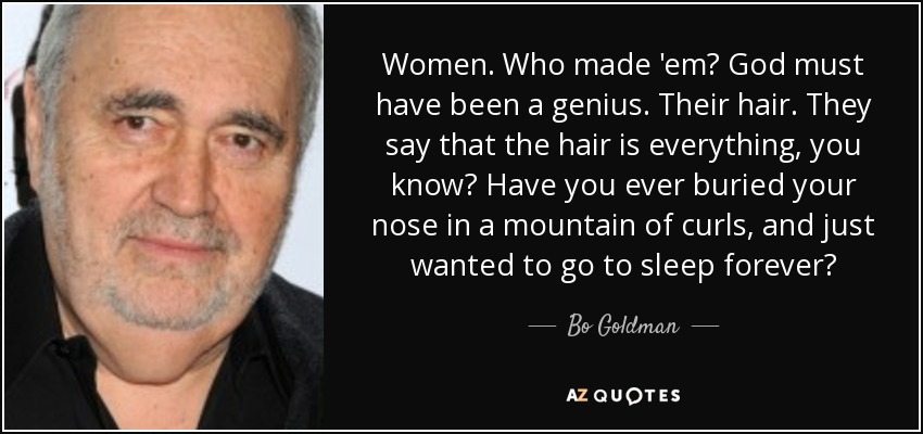 Women. Who made 'em? God must have been a genius. Their hair. They say that the hair is everything, you know? Have you ever buried your nose in a mountain of curls, and just wanted to go to sleep forever? - Bo Goldman