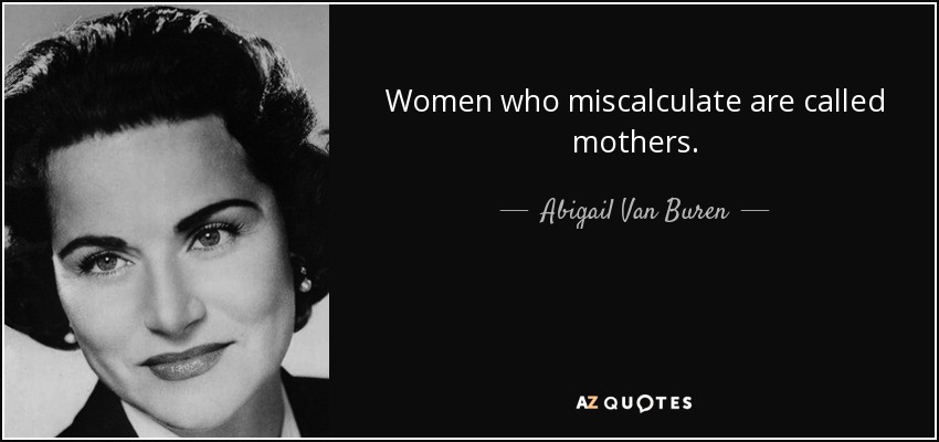 Women who miscalculate are called mothers. - Abigail Van Buren