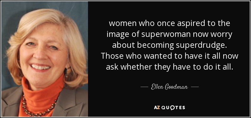 women who once aspired to the image of superwoman now worry about becoming superdrudge. Those who wanted to have it all now ask whether they have to do it all. - Ellen Goodman