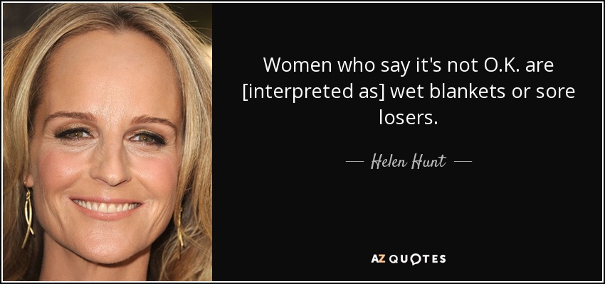 Women who say it's not O.K. are [interpreted as] wet blankets or sore losers. - Helen Hunt