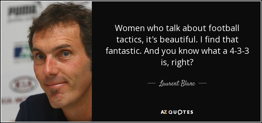 Women who talk about football tactics, it's beautiful. I find that fantastic. And you know what a 4-3-3 is, right? - Laurent Blanc