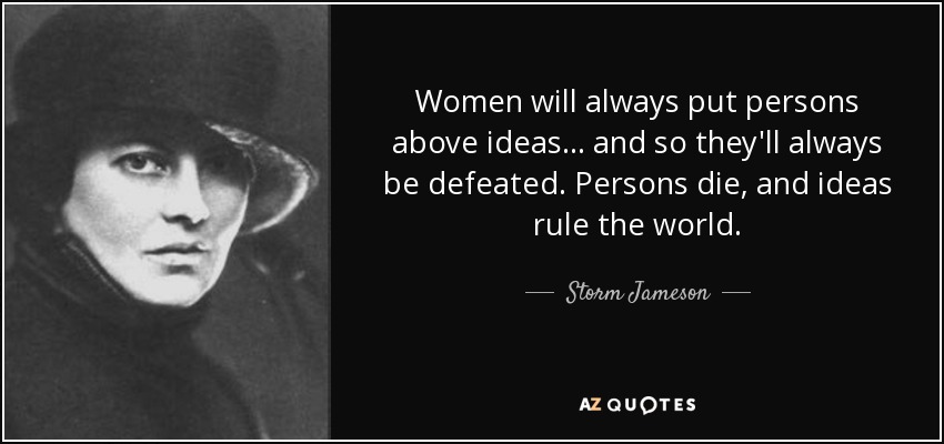 Women will always put persons above ideas ... and so they'll always be defeated. Persons die, and ideas rule the world. - Storm Jameson