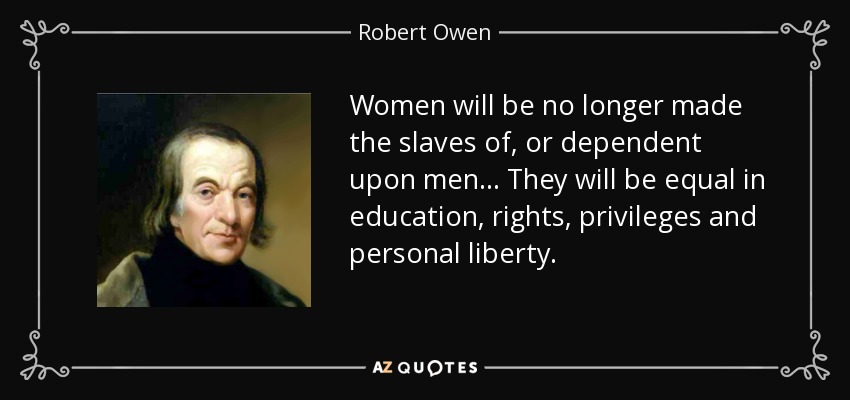 Women will be no longer made the slaves of, or dependent upon men ... They will be equal in education, rights, privileges and personal liberty. - Robert Owen