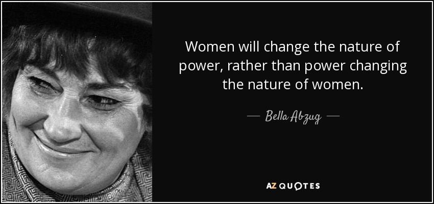 Women will change the nature of power, rather than power changing the nature of women. - Bella Abzug