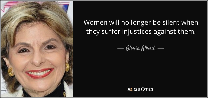 Women will no longer be silent when they suffer injustices against them. - Gloria Allred