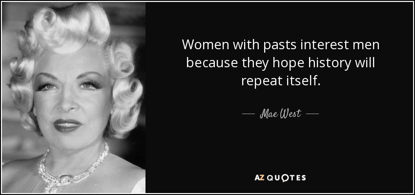 Women with pasts interest men because they hope history will repeat itself. - Mae West