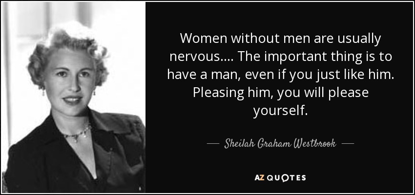 Women without men are usually nervous. ... The important thing is to have a man, even if you just like him. Pleasing him, you will please yourself. - Sheilah Graham Westbrook