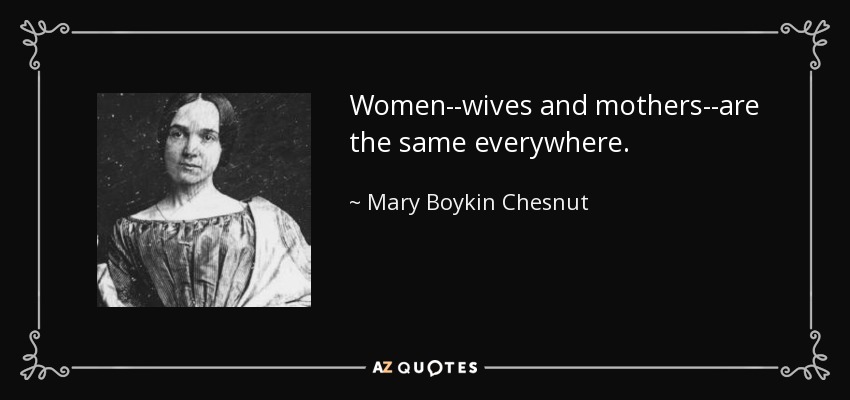 Women--wives and mothers--are the same everywhere. - Mary Boykin Chesnut
