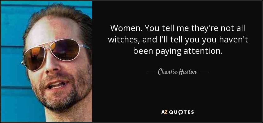 Women. You tell me they're not all witches, and I'll tell you you haven't been paying attention. - Charlie Huston