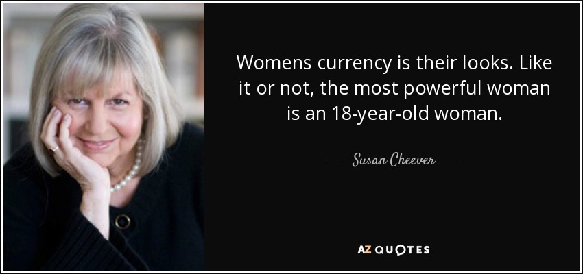 Womens currency is their looks. Like it or not, the most powerful woman is an 18-year-old woman. - Susan Cheever