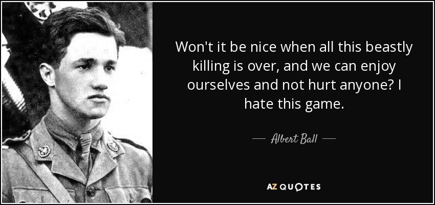Won't it be nice when all this beastly killing is over, and we can enjoy ourselves and not hurt anyone? I hate this game. - Albert Ball