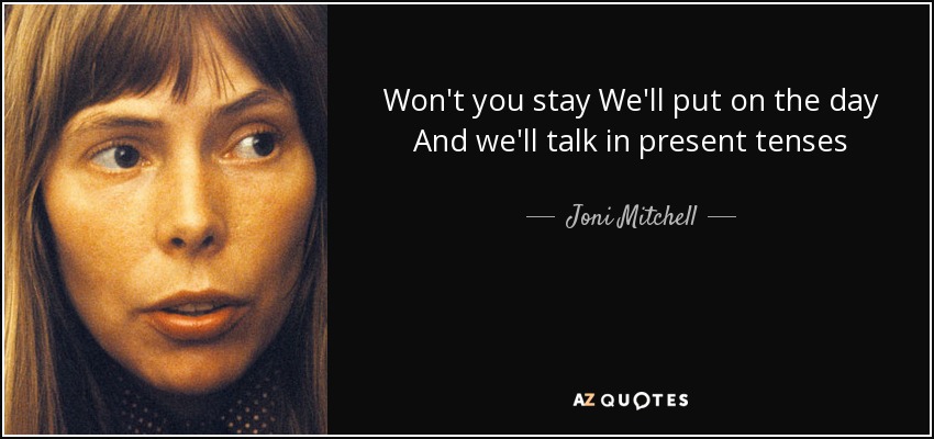 Won't you stay We'll put on the day And we'll talk in present tenses - Joni Mitchell