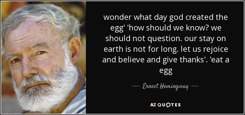 wonder what day god created the egg' 'how should we know? we should not question. our stay on earth is not for long. let us rejoice and believe and give thanks'. 'eat a egg - Ernest Hemingway