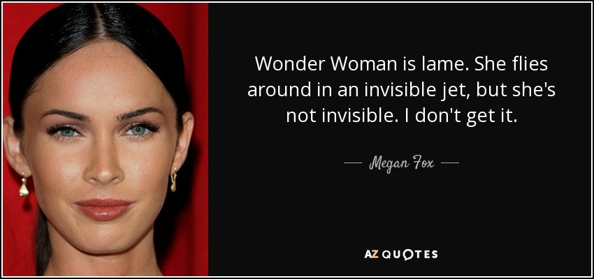 Wonder Woman is lame. She flies around in an invisible jet, but she's not invisible. I don't get it. - Megan Fox