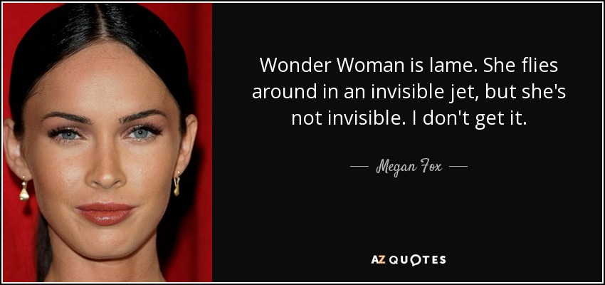 Wonder Woman is lame. She flies around in an invisible jet, but she's not invisible. I don't get it. - Megan Fox