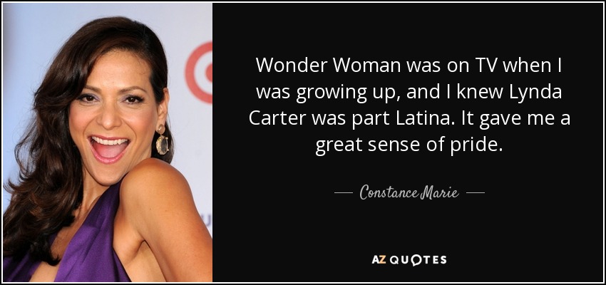 Wonder Woman was on TV when I was growing up, and I knew Lynda Carter was part Latina. It gave me a great sense of pride. - Constance Marie
