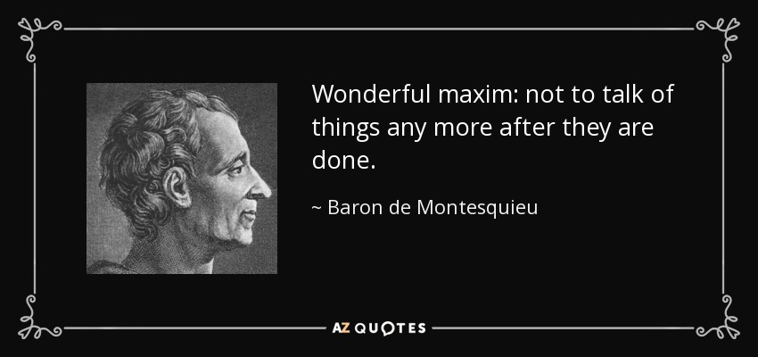 Wonderful maxim: not to talk of things any more after they are done. - Baron de Montesquieu