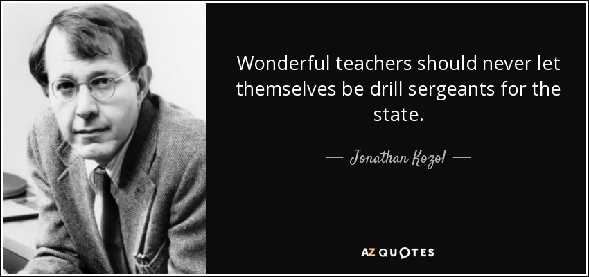 Wonderful teachers should never let themselves be drill sergeants for the state. - Jonathan Kozol