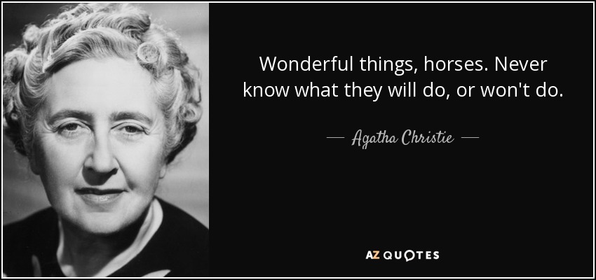Wonderful things, horses. Never know what they will do, or won't do. - Agatha Christie