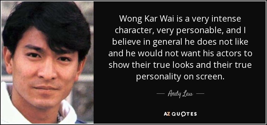 Wong Kar Wai is a very intense character, very personable, and I believe in general he does not like and he would not want his actors to show their true looks and their true personality on screen. - Andy Lau